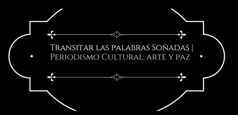Transitar las palabras soñadas: Periodismo cultural arte y paz